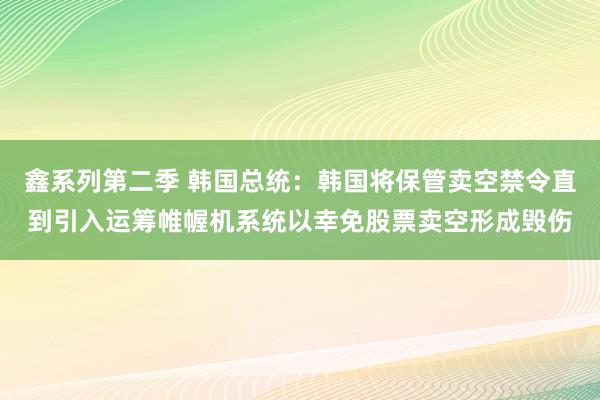 鑫系列第二季 韩国总统：韩国将保管卖空禁令直到引入运筹帷幄机系统以幸免股票卖空形成毁伤