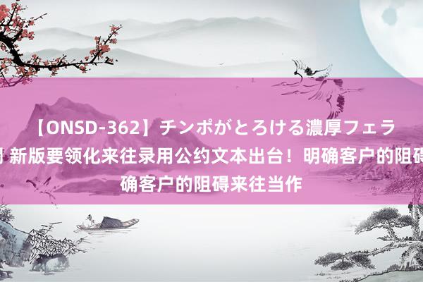 【ONSD-362】チンポがとろける濃厚フェラチオ4時間 新版要领化来往录用公约文本出台！明确客户的阻碍来往当作