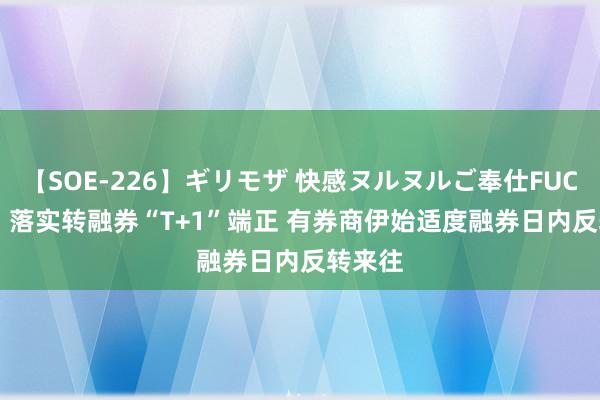 【SOE-226】ギリモザ 快感ヌルヌルご奉仕FUCK Ami 落实转融券“T+1”端正 有券商伊始适度融券日内反转来往