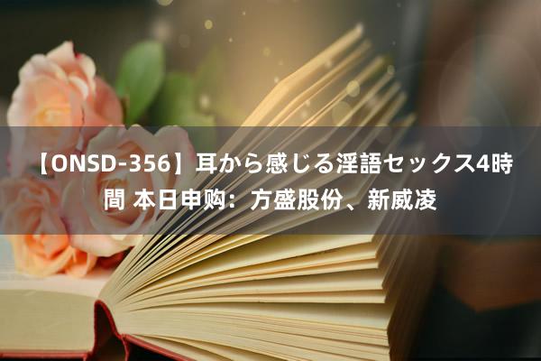 【ONSD-356】耳から感じる淫語セックス4時間 本日申购：方盛股份、新威凌