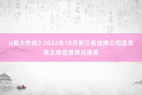 U系大作战2 2022年10月新三板挂牌公司及关系主体监管情况通报