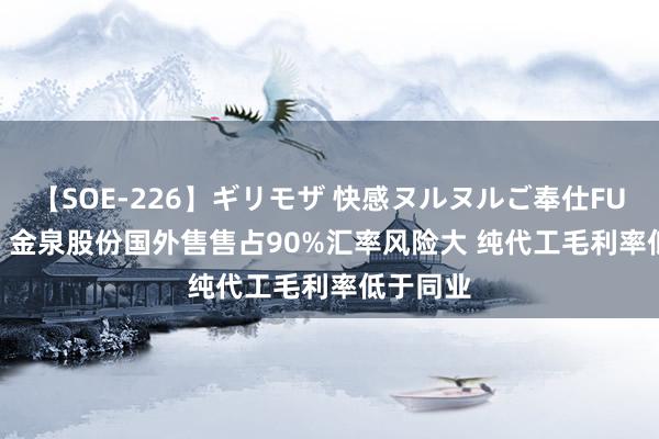 【SOE-226】ギリモザ 快感ヌルヌルご奉仕FUCK Ami 金泉股份国外售售占90%汇率风险大 纯代工毛利率低于同业