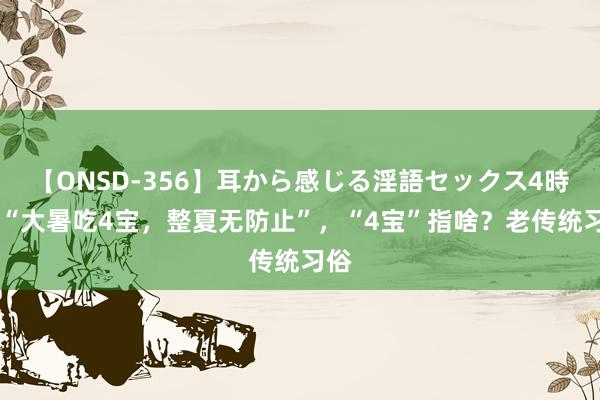 【ONSD-356】耳から感じる淫語セックス4時間 “大暑吃4宝，整夏无防止”，“4宝”指啥？老传统习俗