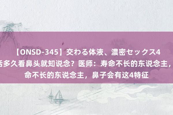 【ONSD-345】交わる体液、濃密セックス4時間 东说念主能活多久看鼻头就知说念？医师：寿命不长的东说念主，鼻子会有这4特征