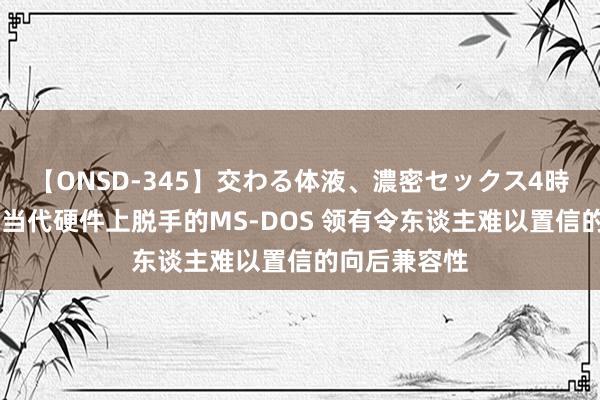 【ONSD-345】交わる体液、濃密セックス4時間 玩家展示当代硬件上脱手的MS-DOS 领有令东谈主难以置信的向后兼容性