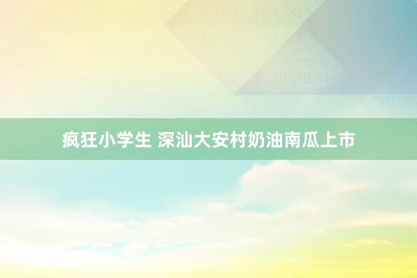 疯狂小学生 深汕大安村奶油南瓜上市