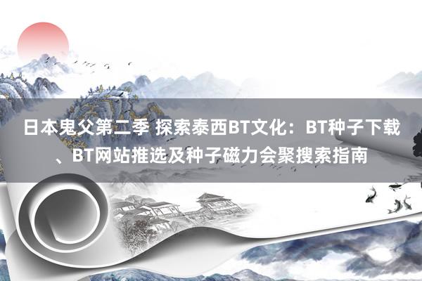 日本鬼父第二季 探索泰西BT文化：BT种子下载、BT网站推选及种子磁力会聚搜索指南