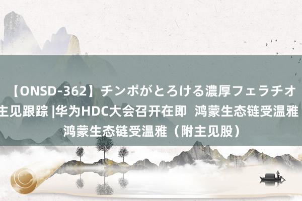 【ONSD-362】チンポがとろける濃厚フェラチオ4時間 港股主见跟踪 |华为HDC大会召开在即  鸿蒙生态链受温雅（附主见股）