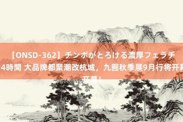 【ONSD-362】チンポがとろける濃厚フェラチオ4時間 大品牌都聚潮改杭城，九囿秋季展9月行将开幕！