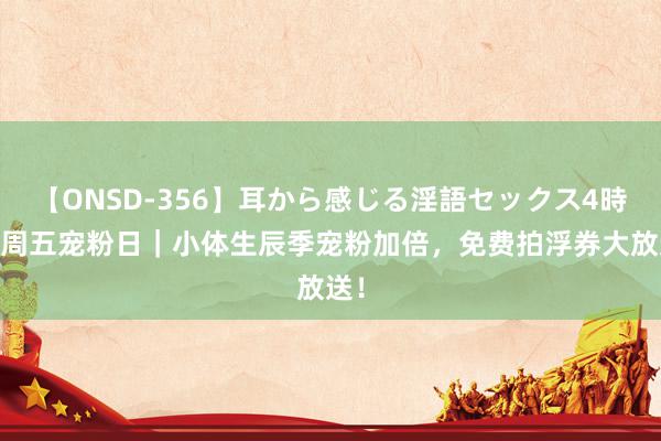 【ONSD-356】耳から感じる淫語セックス4時間 周五宠粉日｜小体生辰季宠粉加倍，免费拍浮券大放送！