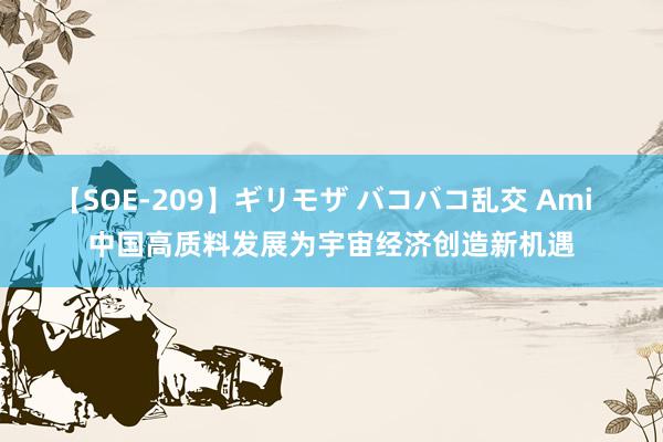 【SOE-209】ギリモザ バコバコ乱交 Ami  中国高质料发展为宇宙经济创造新机遇