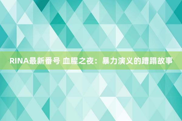 RINA最新番号 血腥之夜：暴力演义的蹧蹋故事