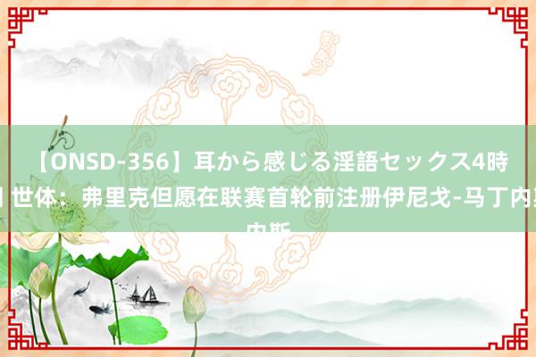 【ONSD-356】耳から感じる淫語セックス4時間 世体：弗里克但愿在联赛首轮前注册伊尼戈-马丁内斯