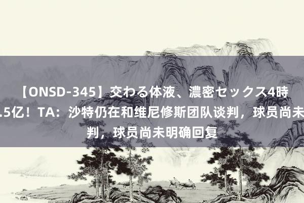 【ONSD-345】交わる体液、濃密セックス4時間 年薪3.5亿！TA：沙特仍在和维尼修斯团队谈判，球员尚未明确回复