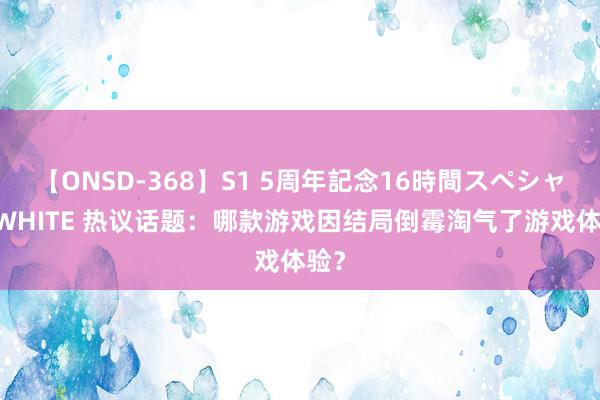 【ONSD-368】S1 5周年記念16時間スペシャル WHITE 热议话题：哪款游戏因结局倒霉淘气了游戏体验？