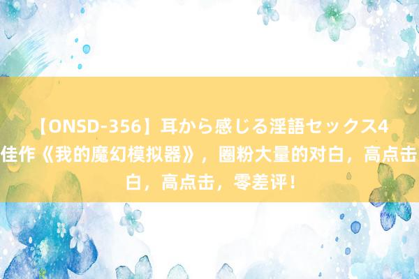 【ONSD-356】耳から感じる淫語セックス4時間 口碑佳作《我的魔幻模拟器》，圈粉大量的对白，高点击，零差评！