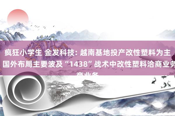 疯狂小学生 金发科技: 越南基地投产改性塑料为主, 国外布局主要波及“1438”战术中改性塑料洽商业务