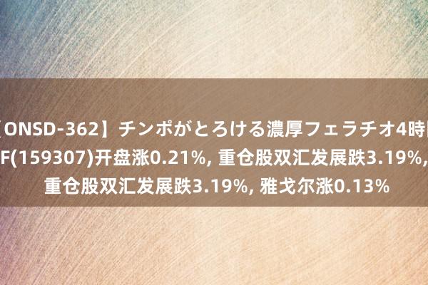 【ONSD-362】チンポがとろける濃厚フェラチオ4時間 红利低波100ETF(159307)开盘涨0.21%, 重仓股双汇发展跌3.19%, 雅戈尔涨0.13%