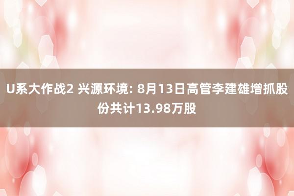 U系大作战2 兴源环境: 8月13日高管李建雄增抓股份共计13.98万股