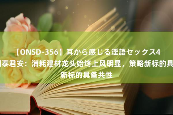 【ONSD-356】耳から感じる淫語セックス4時間 国泰君安：消耗建材龙头始终上风明显，策略新标的具备共性