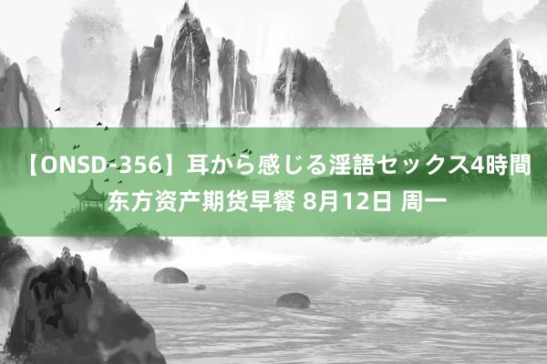 【ONSD-356】耳から感じる淫語セックス4時間 东方资产期货早餐 8月12日 周一