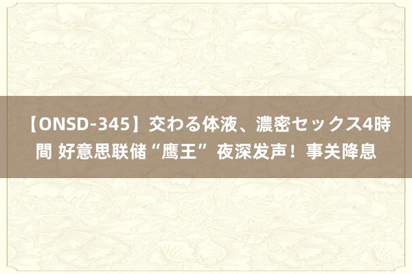 【ONSD-345】交わる体液、濃密セックス4時間 好意思联储“鹰王” 夜深发声！事关降息