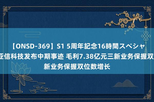 【ONSD-369】S1 5周年記念16時間スペシャル RED 亚信科技发布中期事迹 毛利7.38亿元三新业务保握双位数增长