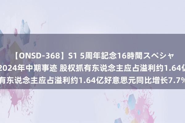 【ONSD-368】S1 5周年記念16時間スペシャル WHITE 新妍丽公布2024年中期事迹 股权抓有东说念主应占溢利约1.64亿好意思元同比增长7.7%