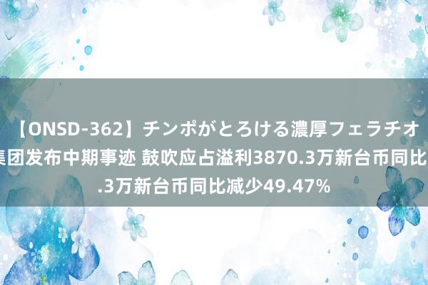 【ONSD-362】チンポがとろける濃厚フェラチオ4時間 靖洋集团发布中期事迹 鼓吹应占溢利3870.3万新台币同比减少49.47%