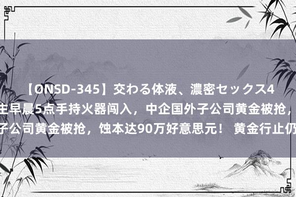 【ONSD-345】交わる体液、濃密セックス4時間 11名蒙面东说念主早晨5点手持火器闯入，中企国外子公司黄金被抢，蚀本达90万好意思元！ 黄金行止仍未明……