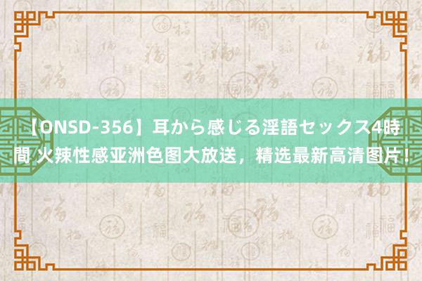 【ONSD-356】耳から感じる淫語セックス4時間 火辣性感亚洲色图大放送，精选最新高清图片！