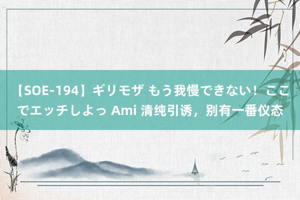 【SOE-194】ギリモザ もう我慢できない！ここでエッチしよっ Ami 清纯引诱，别有一番仪态