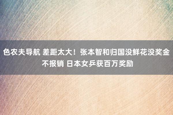 色农夫导航 差距太大！张本智和归国没鲜花没奖金 不报销 日本女乒获百万奖励