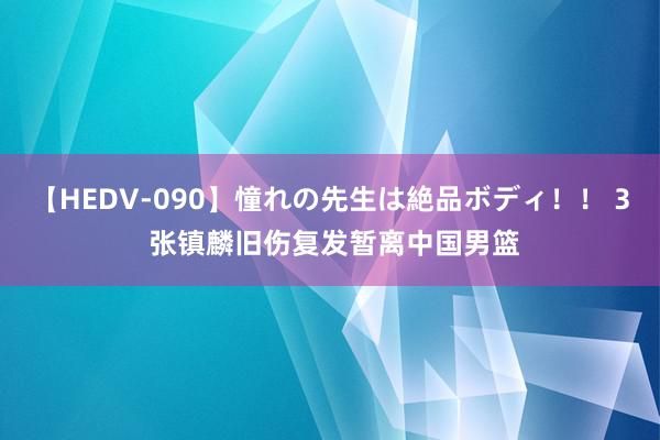 【HEDV-090】憧れの先生は絶品ボディ！！ 3 张镇麟旧伤复发暂离中国男篮