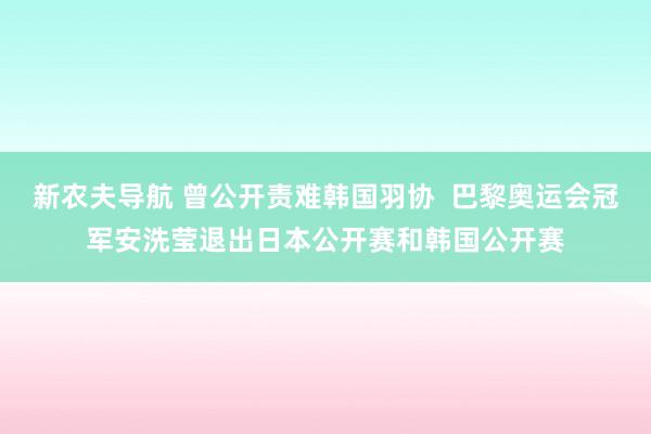 新农夫导航 曾公开责难韩国羽协  巴黎奥运会冠军安洗莹退出日本公开赛和韩国公开赛