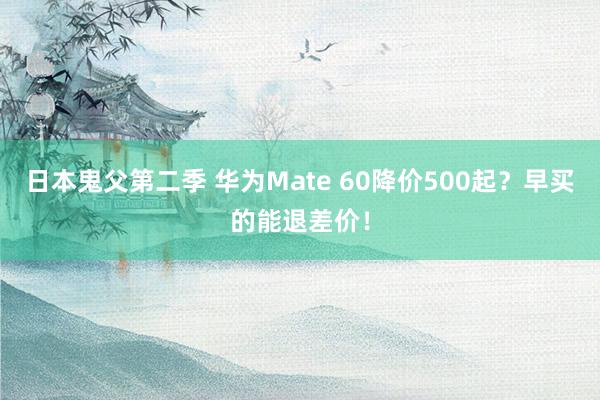 日本鬼父第二季 华为Mate 60降价500起？早买的能退差价！