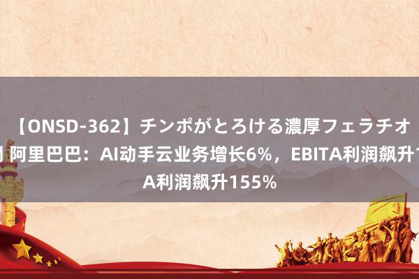 【ONSD-362】チンポがとろける濃厚フェラチオ4時間 阿里巴巴：AI动手云业务增长6%，EBITA利润飙升155%