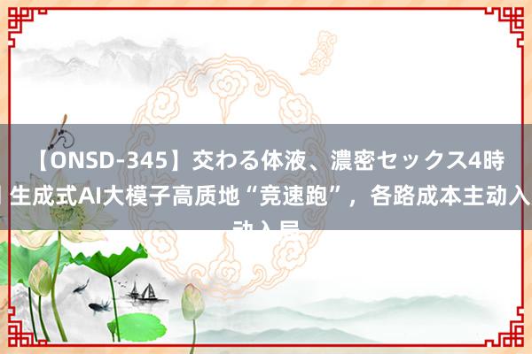 【ONSD-345】交わる体液、濃密セックス4時間 生成式AI大模子高质地“竞速跑”，各路成本主动入局