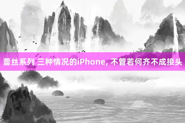 蕾丝系列 三种情况的iPhone, 不管若何齐不成接头