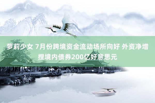 萝莉少女 7月份跨境资金流动场所向好 外资净增捏境内债券200亿好意思元