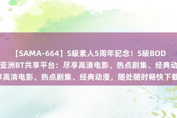 【SAMA-664】S級素人5周年記念！S級BODY中出しBEST30 8時間 亚洲BT共享平台：尽享高清电影、热点剧集、经典动漫，随处随时畅快下载！