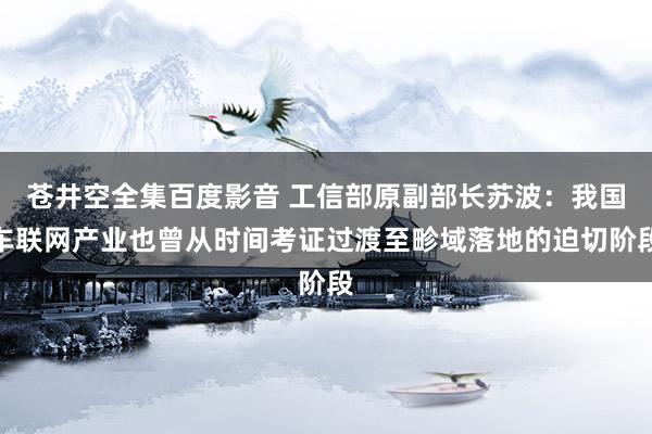 苍井空全集百度影音 工信部原副部长苏波：我国车联网产业也曾从时间考证过渡至畛域落地的迫切阶段