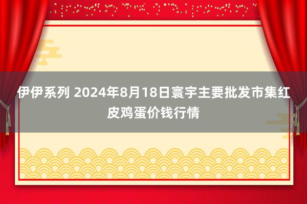 伊伊系列 2024年8月18日寰宇主要批发市集红皮鸡蛋价钱行情