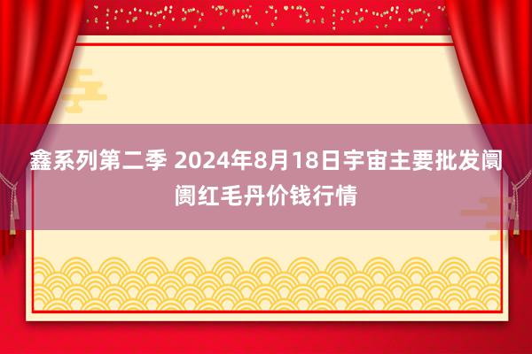 鑫系列第二季 2024年8月18日宇宙主要批发阛阓红毛丹价钱行情