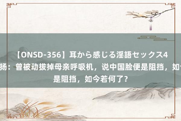 【ONSD-356】耳から感じる淫語セックス4時間 樊嘉扬：曾被动拔掉母亲呼吸机，说中国脸便是阻挡，如今若何了？