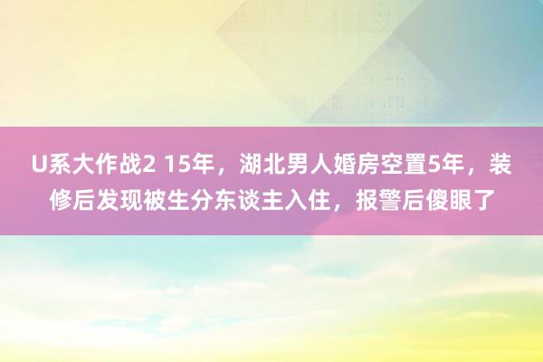 U系大作战2 15年，湖北男人婚房空置5年，装修后发现被生分东谈主入住，报警后傻眼了