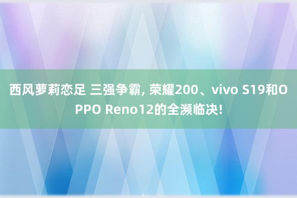 西风萝莉恋足 三强争霸, 荣耀200、vivo S19和OPPO Reno12的全濒临决!