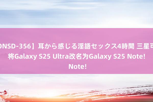 【ONSD-356】耳から感じる淫語セックス4時間 三星可能将Galaxy S25 Ultra改名为Galaxy S25 Note!