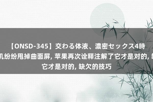 【ONSD-345】交わる体液、濃密セックス4時間 国产手机纷纷甩掉曲面屏, 苹果再次诠释注解了它才是对的, 缺欠的技巧