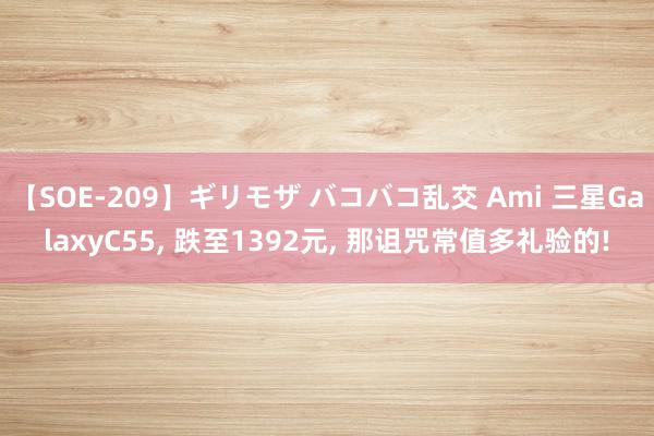 【SOE-209】ギリモザ バコバコ乱交 Ami 三星GalaxyC55, 跌至1392元, 那诅咒常值多礼验的!